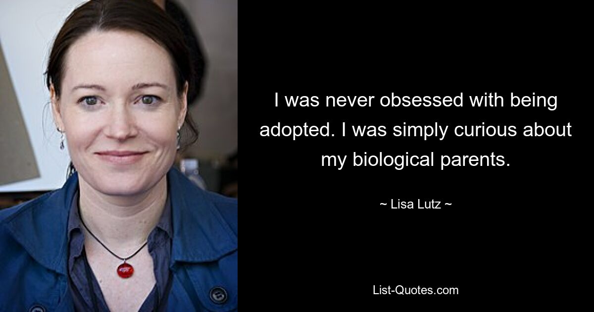 I was never obsessed with being adopted. I was simply curious about my biological parents. — © Lisa Lutz