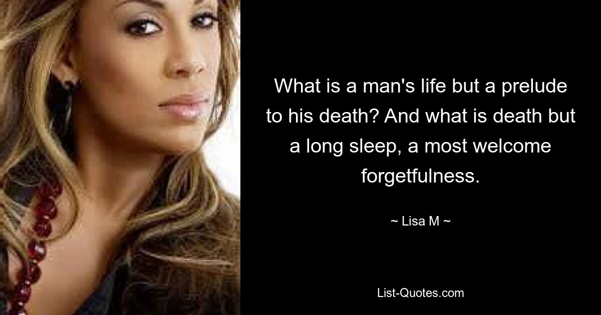 What is a man's life but a prelude to his death? And what is death but a long sleep, a most welcome forgetfulness. — © Lisa M