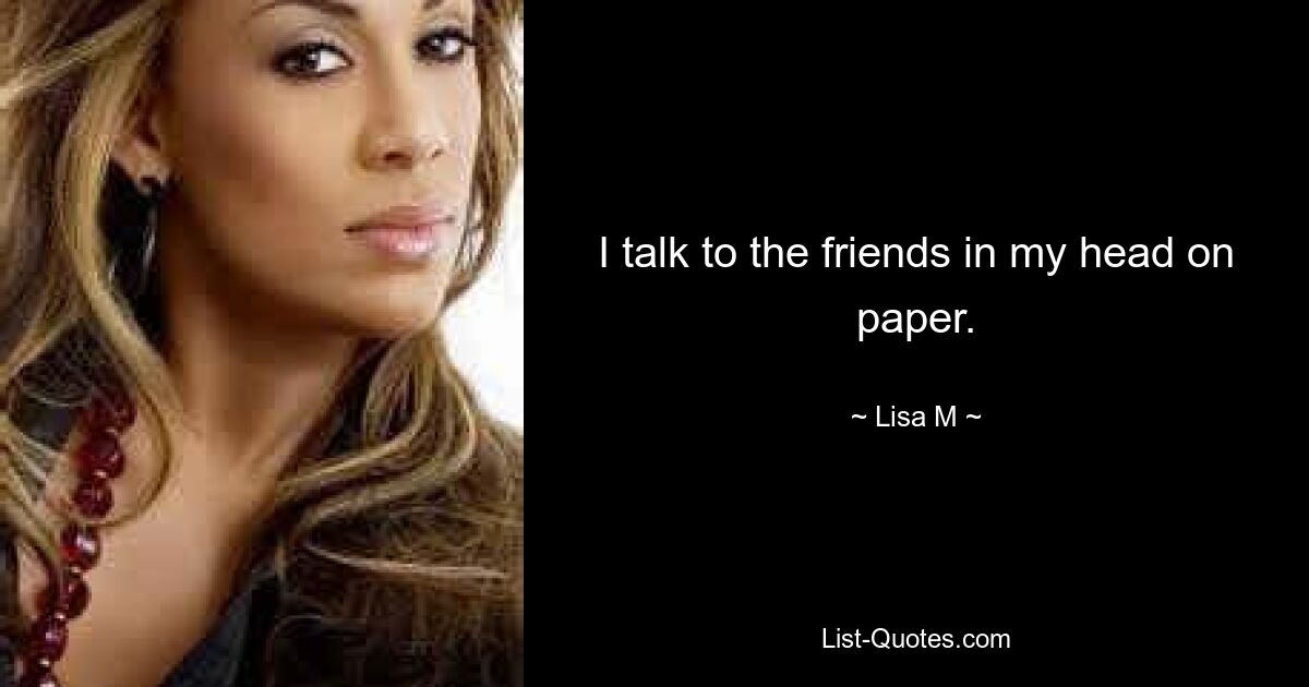 I talk to the friends in my head on paper. — © Lisa M