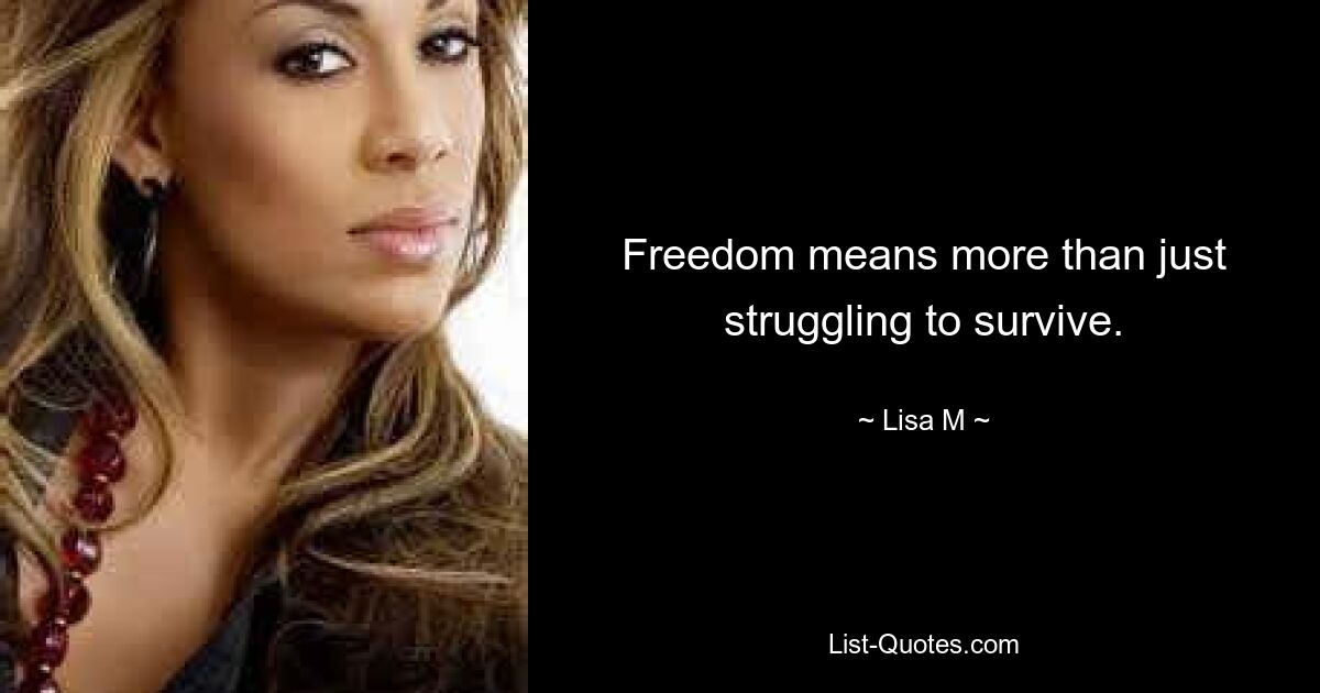 Freedom means more than just struggling to survive. — © Lisa M