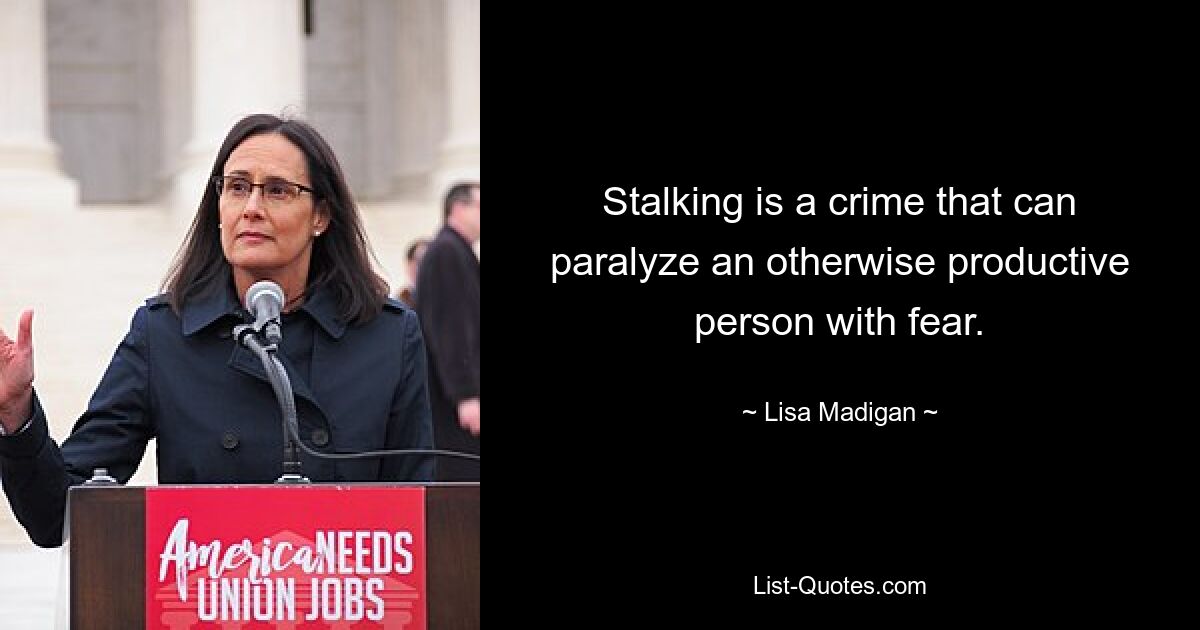 Stalking is a crime that can paralyze an otherwise productive person with fear. — © Lisa Madigan