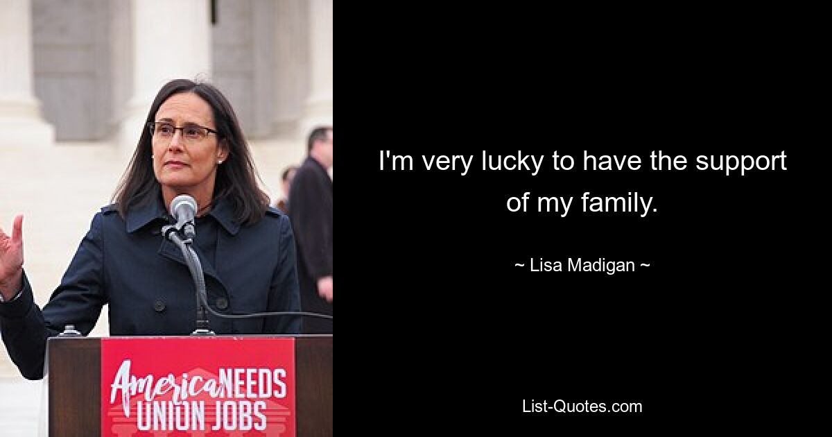 I'm very lucky to have the support of my family. — © Lisa Madigan