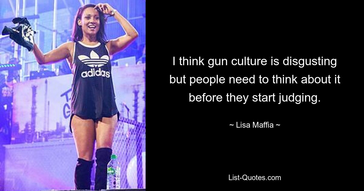 I think gun culture is disgusting but people need to think about it before they start judging. — © Lisa Maffia