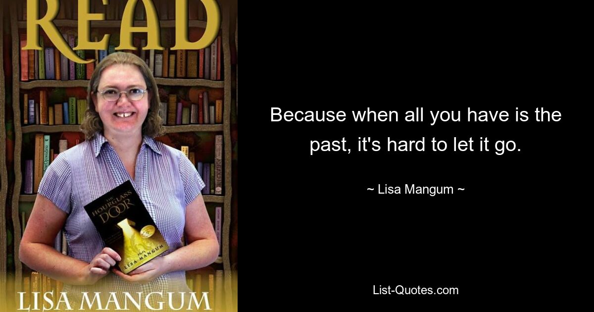 Because when all you have is the past, it's hard to let it go. — © Lisa Mangum