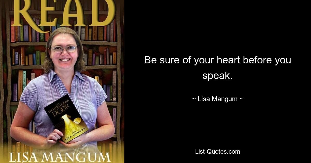 Be sure of your heart before you speak. — © Lisa Mangum