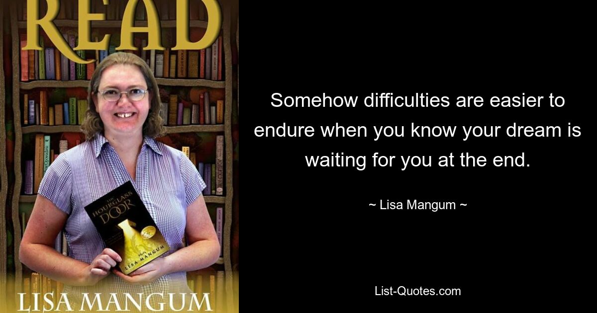 Somehow difficulties are easier to endure when you know your dream is waiting for you at the end. — © Lisa Mangum