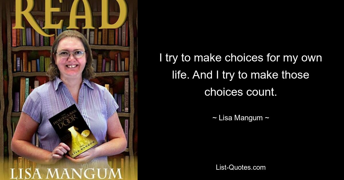 I try to make choices for my own life. And I try to make those choices count. — © Lisa Mangum