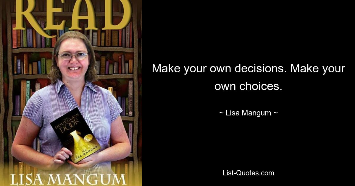 Make your own decisions. Make your own choices. — © Lisa Mangum