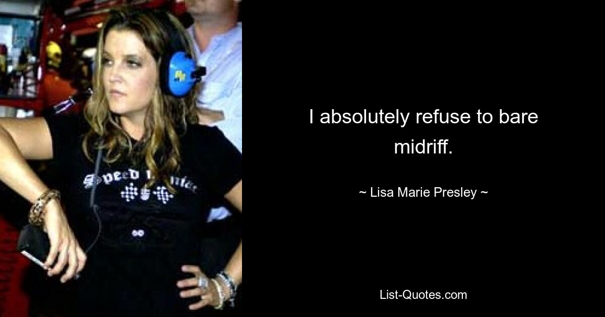 I absolutely refuse to bare midriff. — © Lisa Marie Presley