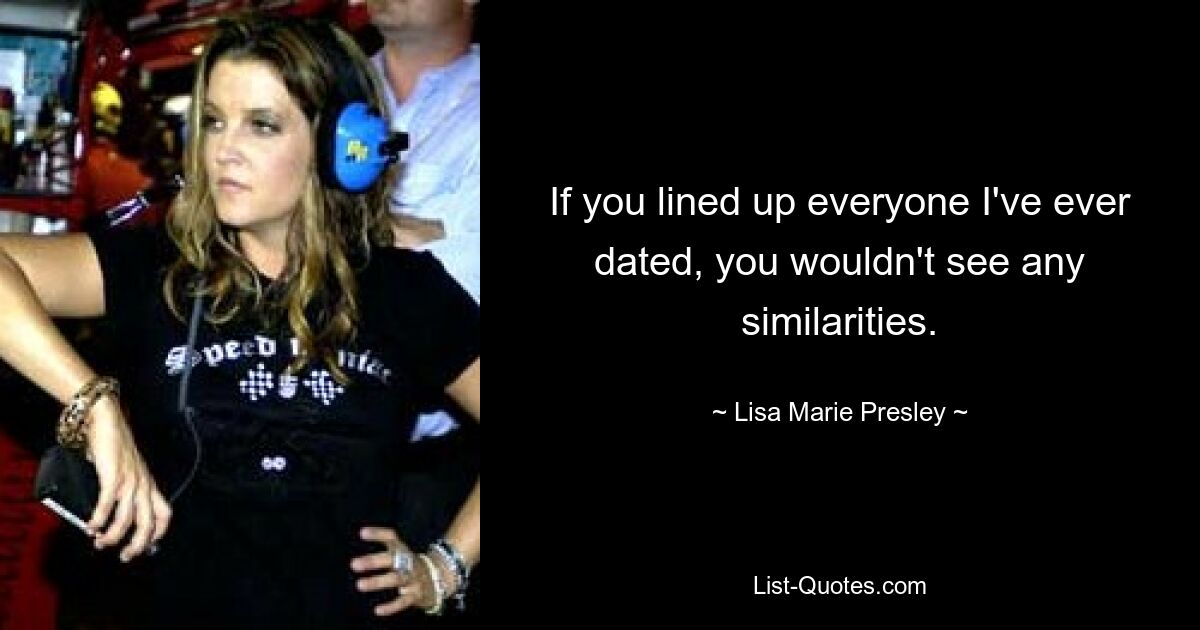 If you lined up everyone I've ever dated, you wouldn't see any similarities. — © Lisa Marie Presley