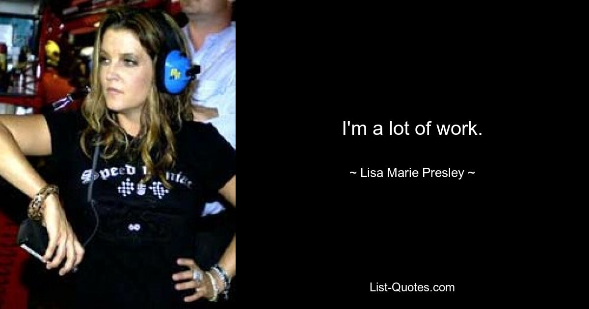 I'm a lot of work. — © Lisa Marie Presley