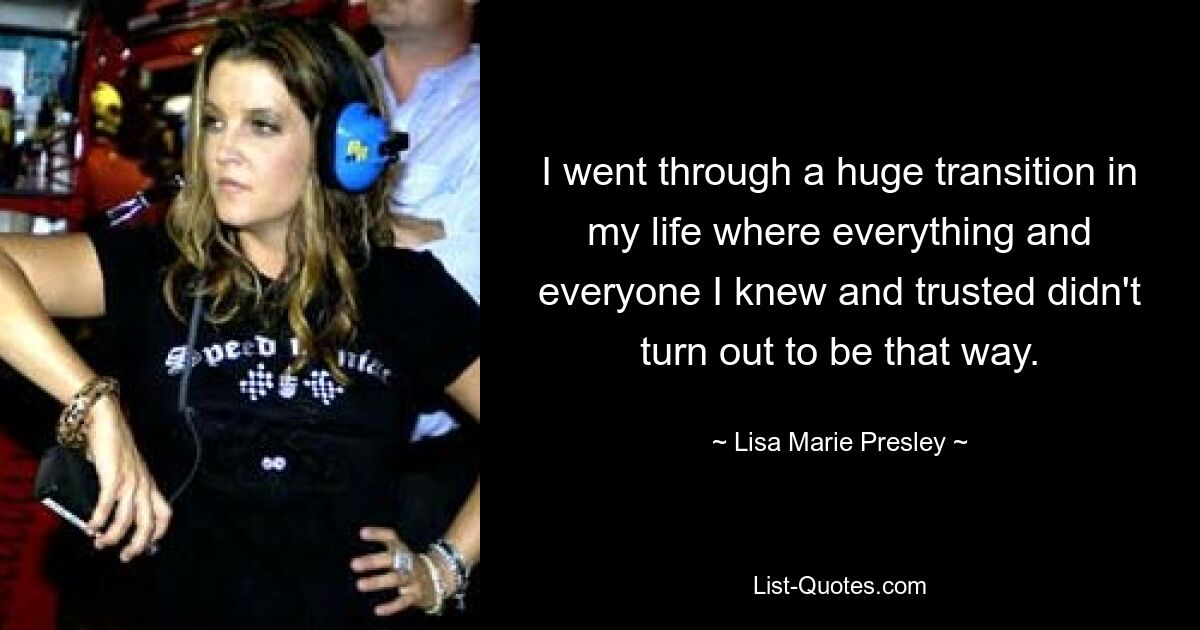 I went through a huge transition in my life where everything and everyone I knew and trusted didn't turn out to be that way. — © Lisa Marie Presley