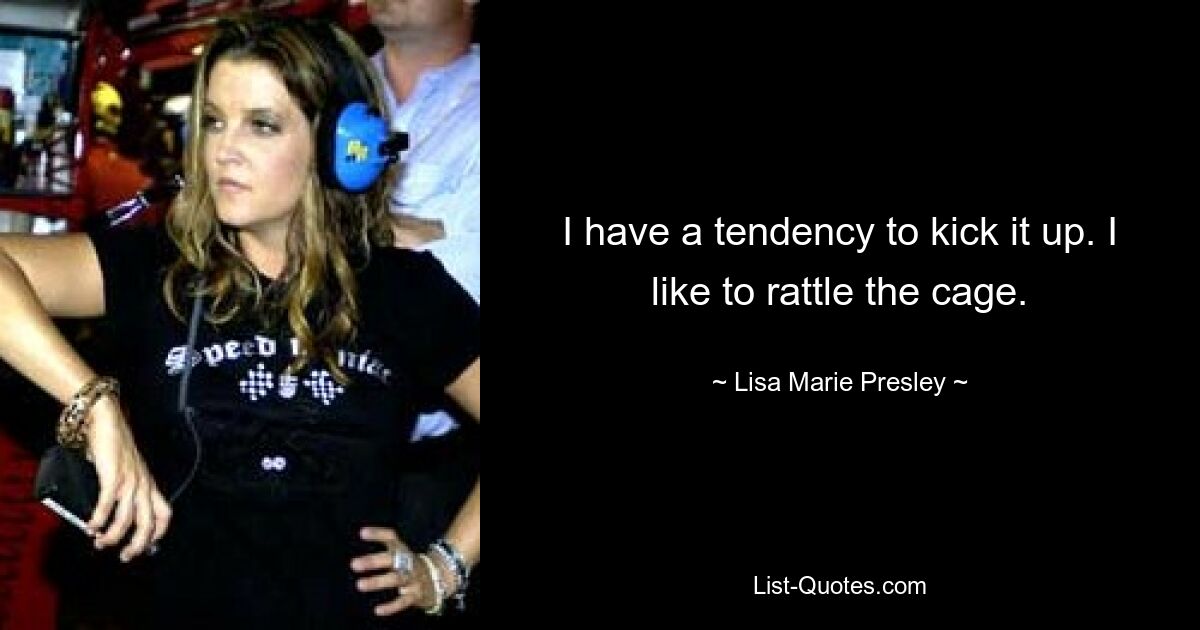 I have a tendency to kick it up. I like to rattle the cage. — © Lisa Marie Presley