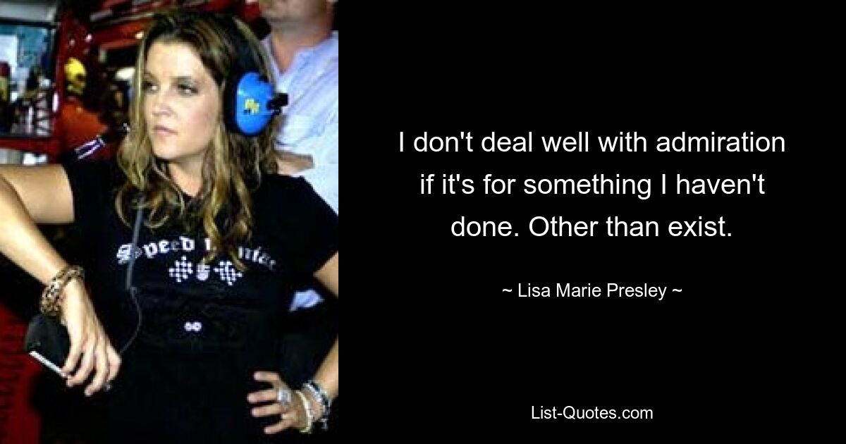 I don't deal well with admiration if it's for something I haven't done. Other than exist. — © Lisa Marie Presley