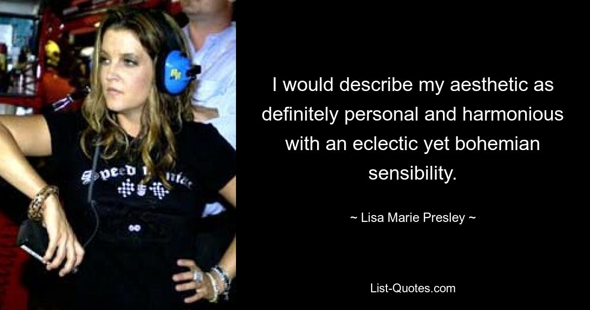 I would describe my aesthetic as definitely personal and harmonious with an eclectic yet bohemian sensibility. — © Lisa Marie Presley