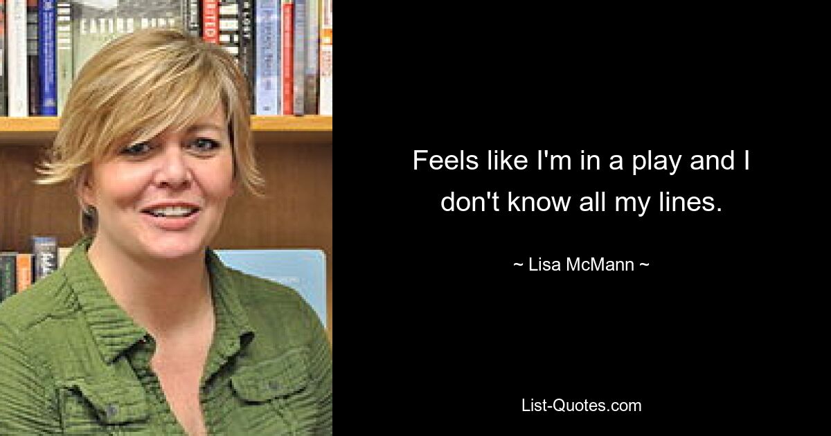 Feels like I'm in a play and I don't know all my lines. — © Lisa McMann