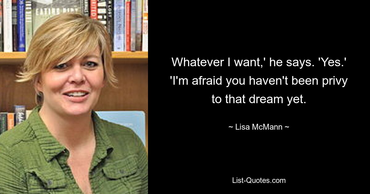 Whatever I want,' he says. 'Yes.' 'I'm afraid you haven't been privy to that dream yet. — © Lisa McMann