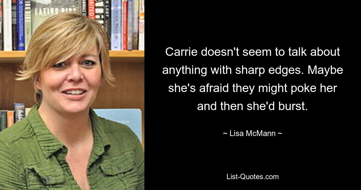 Carrie doesn't seem to talk about anything with sharp edges. Maybe she's afraid they might poke her and then she'd burst. — © Lisa McMann