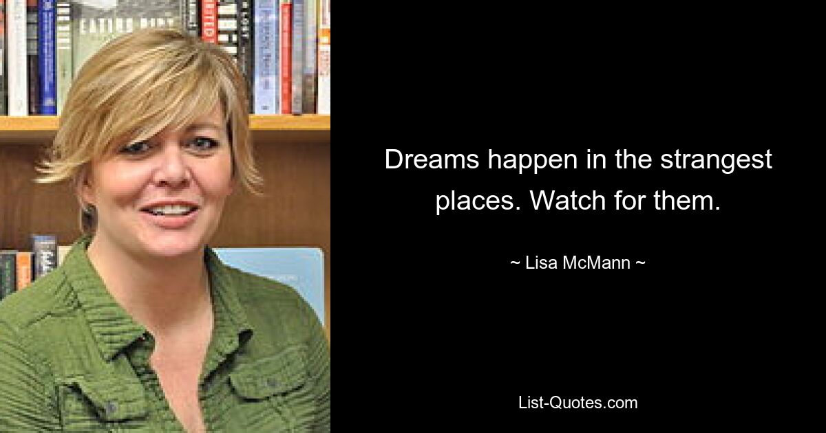 Dreams happen in the strangest places. Watch for them. — © Lisa McMann