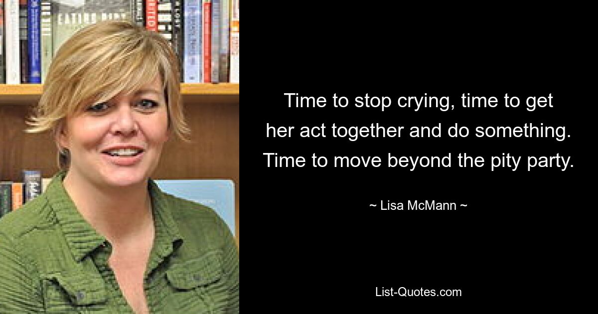 Time to stop crying, time to get her act together and do something. Time to move beyond the pity party. — © Lisa McMann