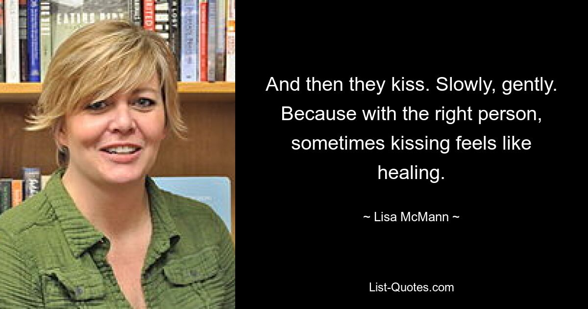 And then they kiss. Slowly, gently. Because with the right person, sometimes kissing feels like healing. — © Lisa McMann