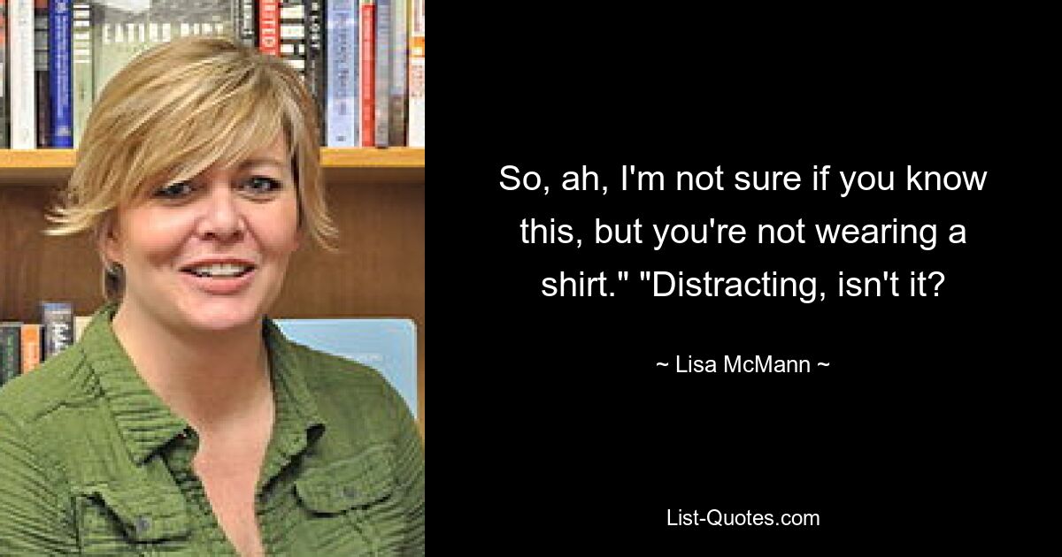 So, ah, I'm not sure if you know this, but you're not wearing a shirt." "Distracting, isn't it? — © Lisa McMann