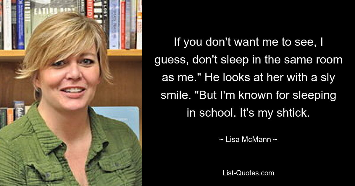 If you don't want me to see, I guess, don't sleep in the same room as me." He looks at her with a sly smile. "But I'm known for sleeping in school. It's my shtick. — © Lisa McMann