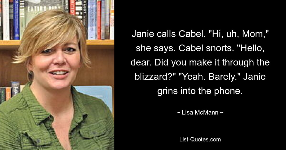 Janie calls Cabel. "Hi, uh, Mom," she says. Cabel snorts. "Hello, dear. Did you make it through the blizzard?" "Yeah. Barely." Janie grins into the phone. — © Lisa McMann