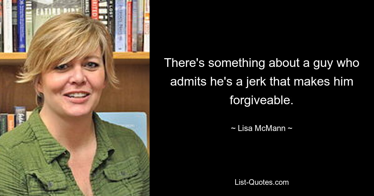 There's something about a guy who admits he's a jerk that makes him forgiveable. — © Lisa McMann