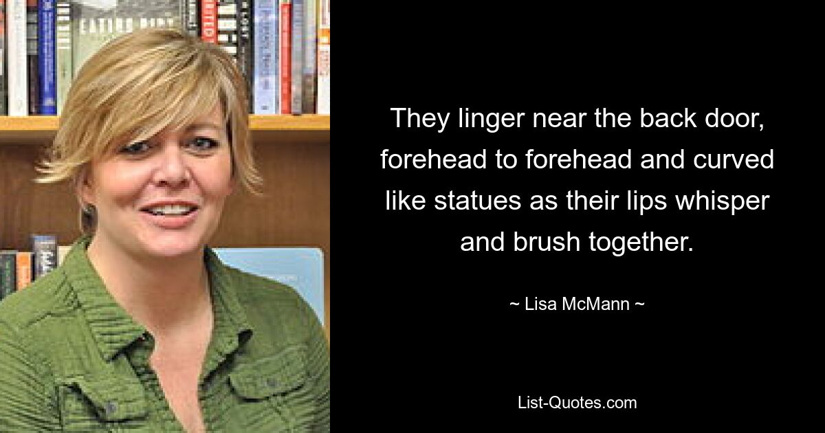 They linger near the back door, forehead to forehead and curved like statues as their lips whisper and brush together. — © Lisa McMann