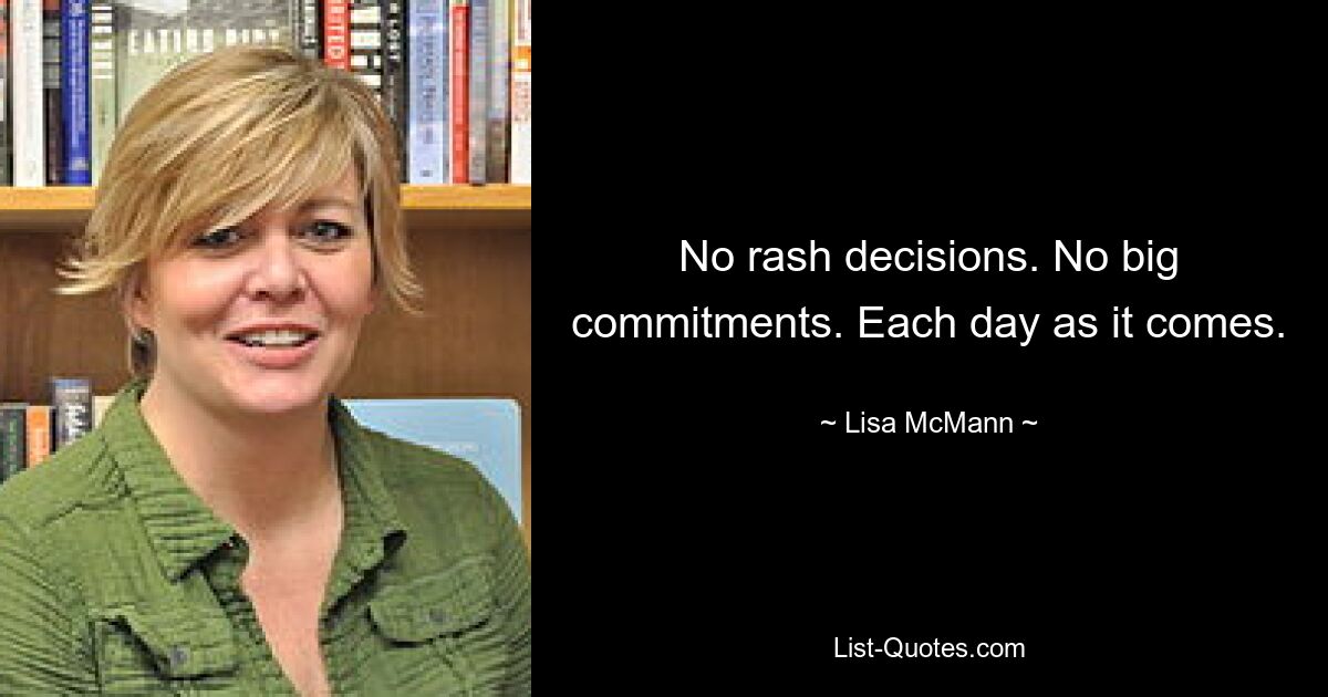 No rash decisions. No big commitments. Each day as it comes. — © Lisa McMann