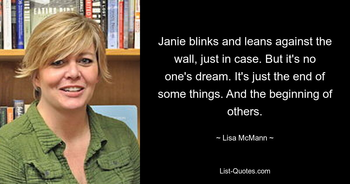 Janie blinks and leans against the wall, just in case. But it's no one's dream. It's just the end of some things. And the beginning of others. — © Lisa McMann