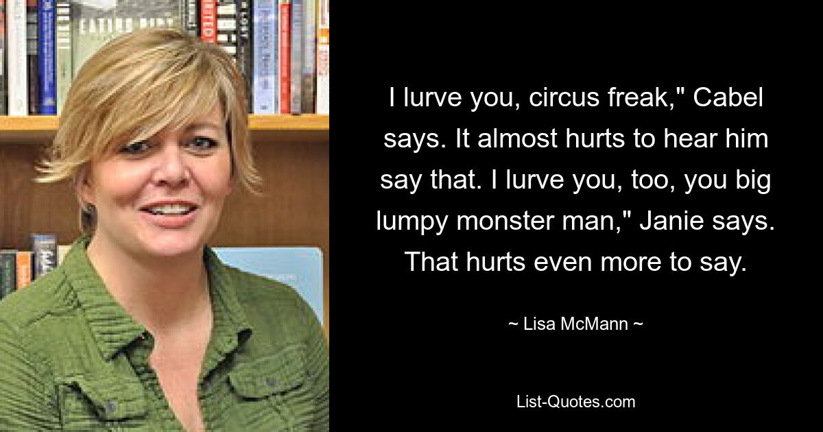 I lurve you, circus freak," Cabel says. It almost hurts to hear him say that. I lurve you, too, you big lumpy monster man," Janie says. That hurts even more to say. — © Lisa McMann