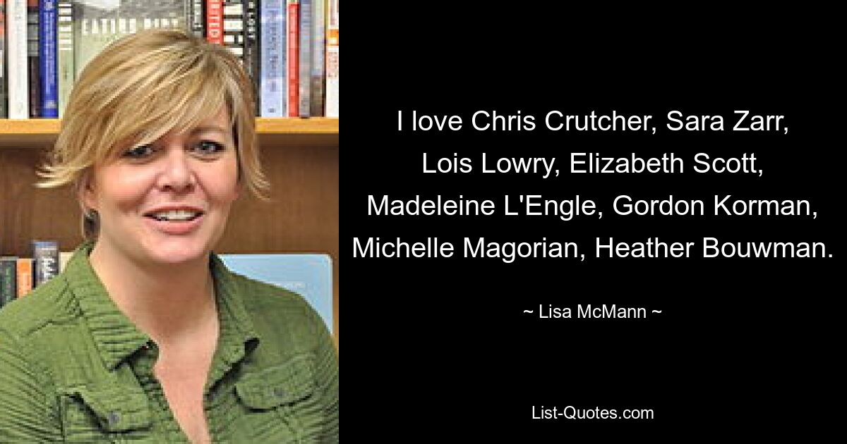 I love Chris Crutcher, Sara Zarr, Lois Lowry, Elizabeth Scott, Madeleine L'Engle, Gordon Korman, Michelle Magorian, Heather Bouwman. — © Lisa McMann