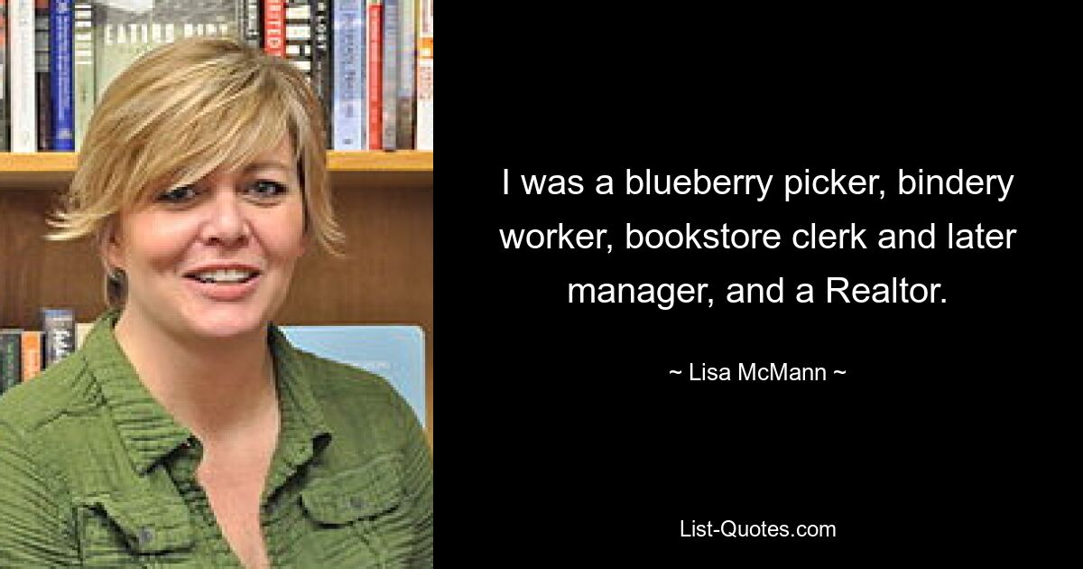 I was a blueberry picker, bindery worker, bookstore clerk and later manager, and a Realtor. — © Lisa McMann