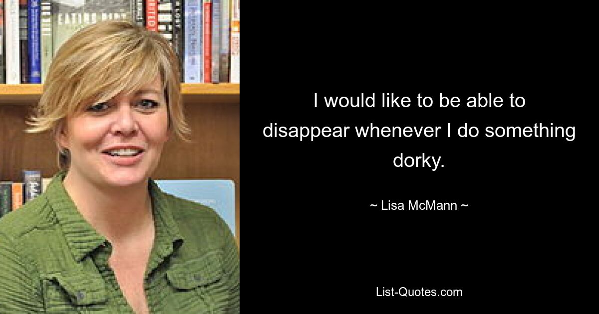 I would like to be able to disappear whenever I do something dorky. — © Lisa McMann