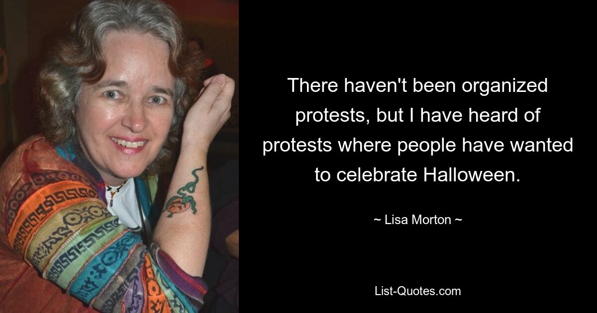 There haven't been organized protests, but I have heard of protests where people have wanted to celebrate Halloween. — © Lisa Morton