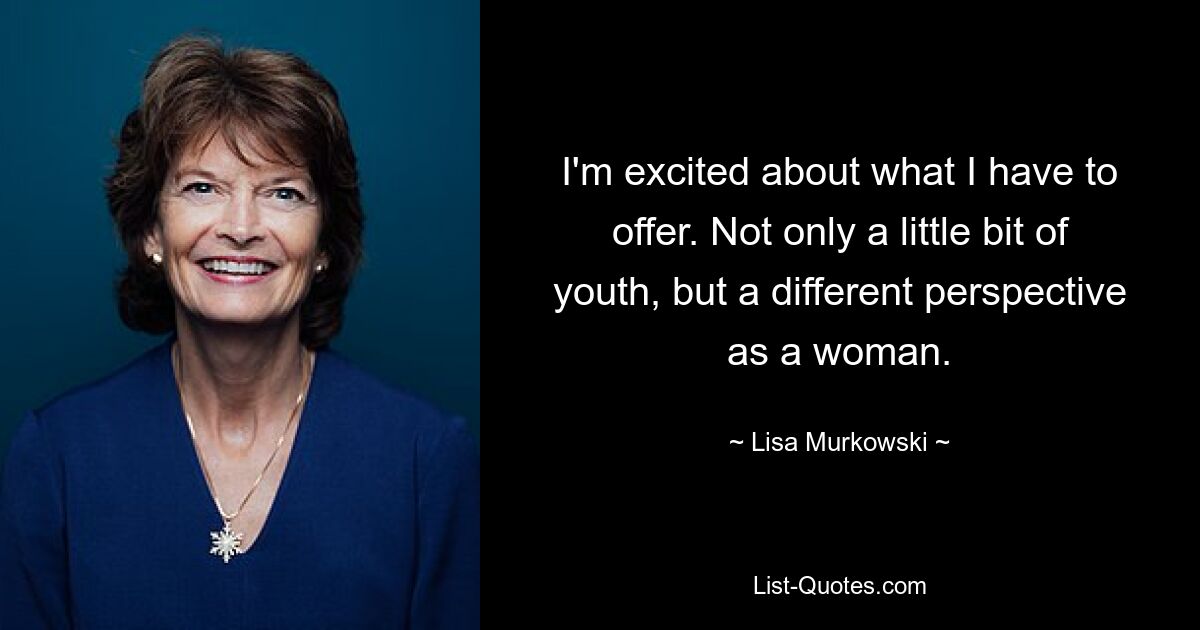 I'm excited about what I have to offer. Not only a little bit of youth, but a different perspective as a woman. — © Lisa Murkowski