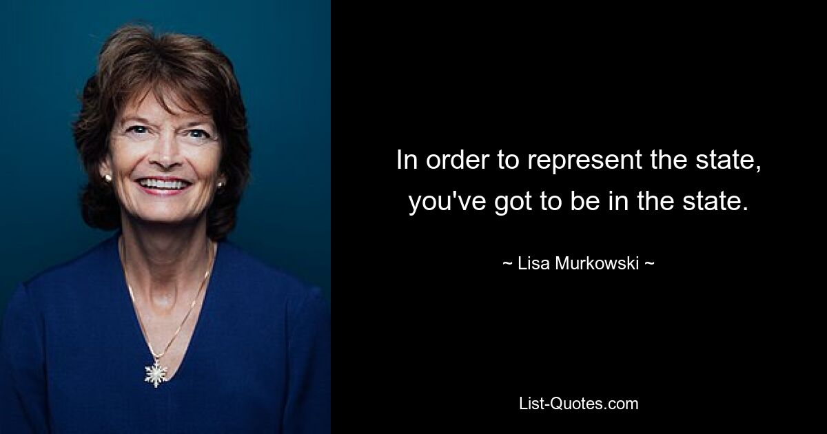 In order to represent the state, you've got to be in the state. — © Lisa Murkowski