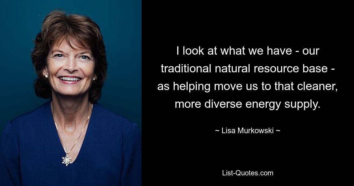 I look at what we have - our traditional natural resource base - as helping move us to that cleaner, more diverse energy supply. — © Lisa Murkowski