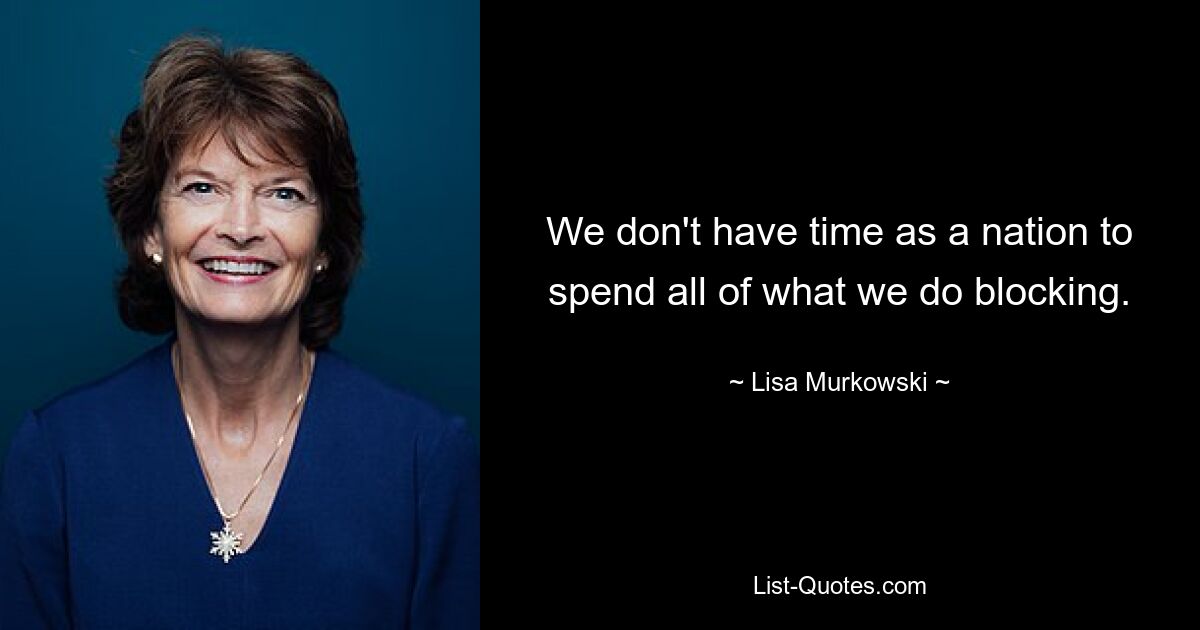 We don't have time as a nation to spend all of what we do blocking. — © Lisa Murkowski