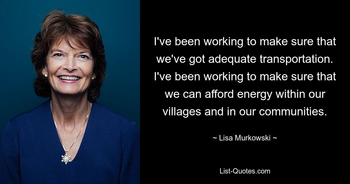 I've been working to make sure that we've got adequate transportation. I've been working to make sure that we can afford energy within our villages and in our communities. — © Lisa Murkowski