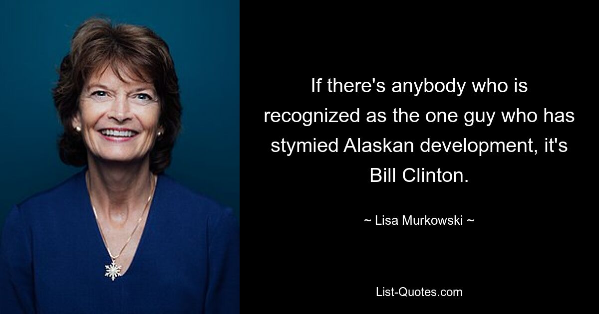 If there's anybody who is recognized as the one guy who has stymied Alaskan development, it's Bill Clinton. — © Lisa Murkowski