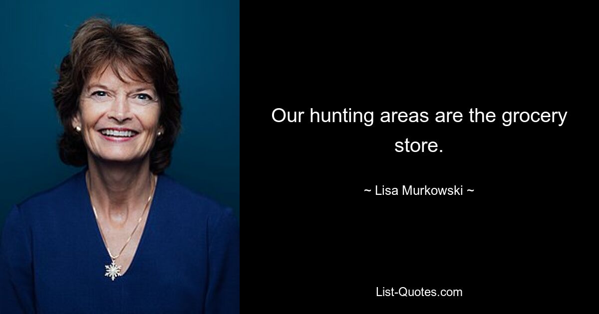 Our hunting areas are the grocery store. — © Lisa Murkowski