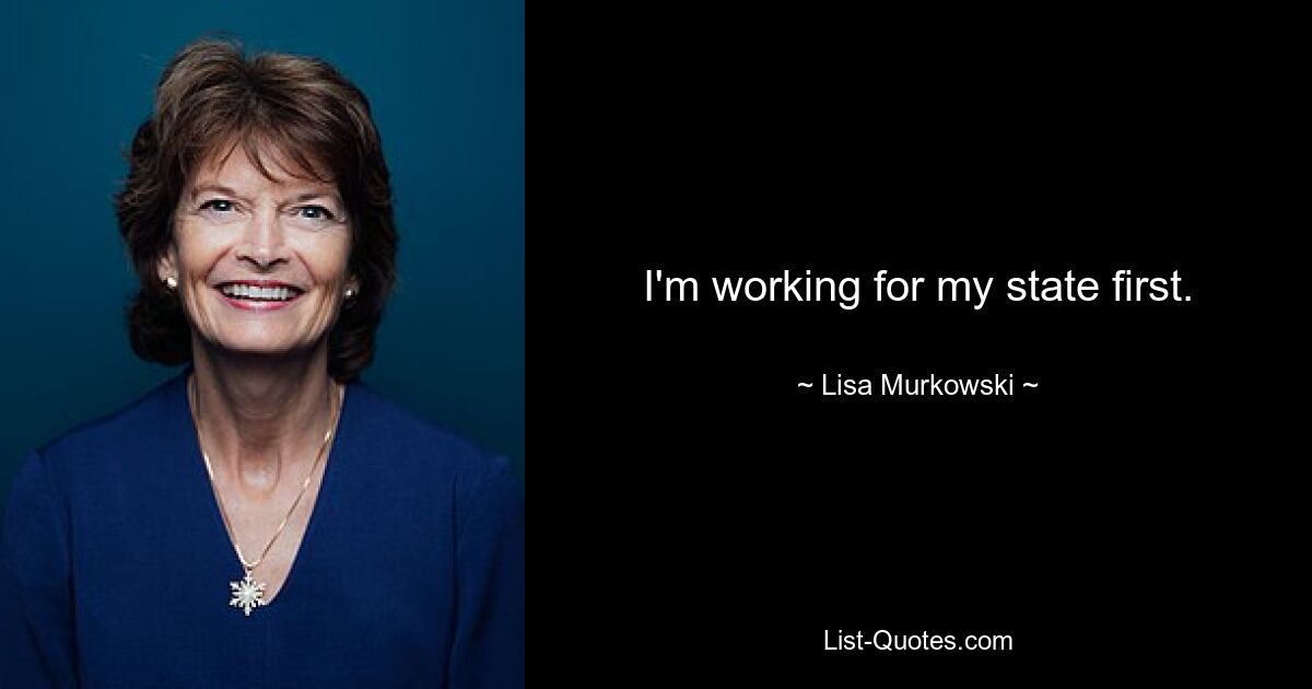 I'm working for my state first. — © Lisa Murkowski