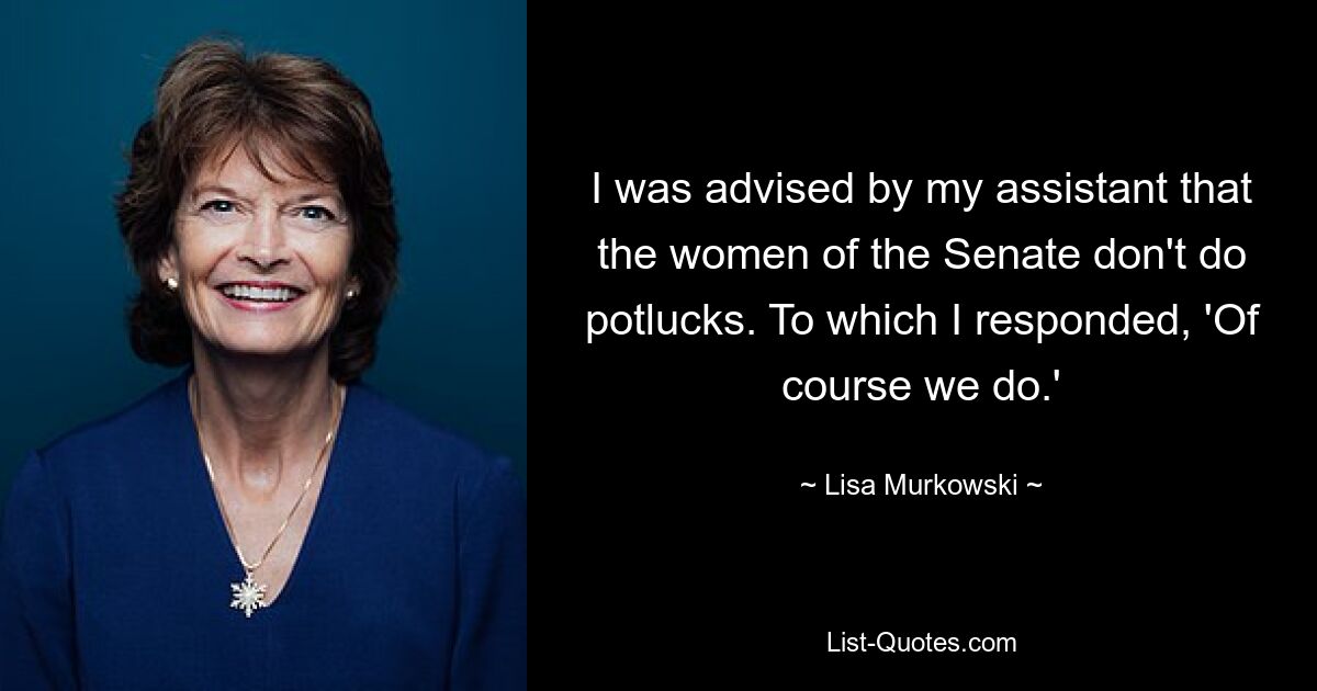 I was advised by my assistant that the women of the Senate don't do potlucks. To which I responded, 'Of course we do.' — © Lisa Murkowski