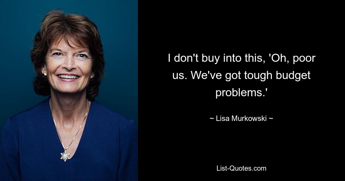 I don't buy into this, 'Oh, poor us. We've got tough budget problems.' — © Lisa Murkowski