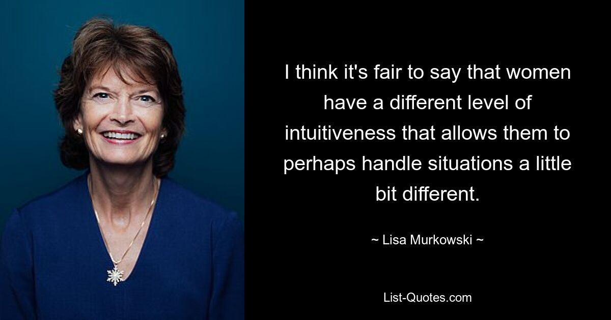 I think it's fair to say that women have a different level of intuitiveness that allows them to perhaps handle situations a little bit different. — © Lisa Murkowski