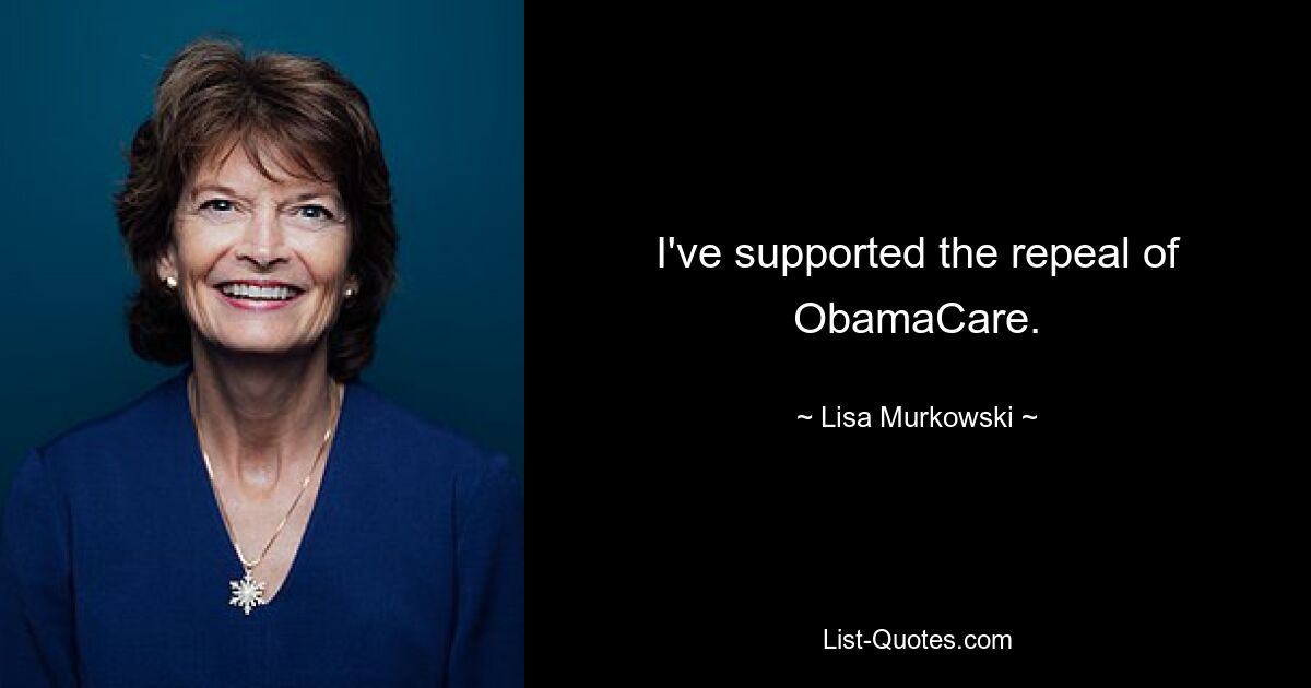 I've supported the repeal of ObamaCare. — © Lisa Murkowski