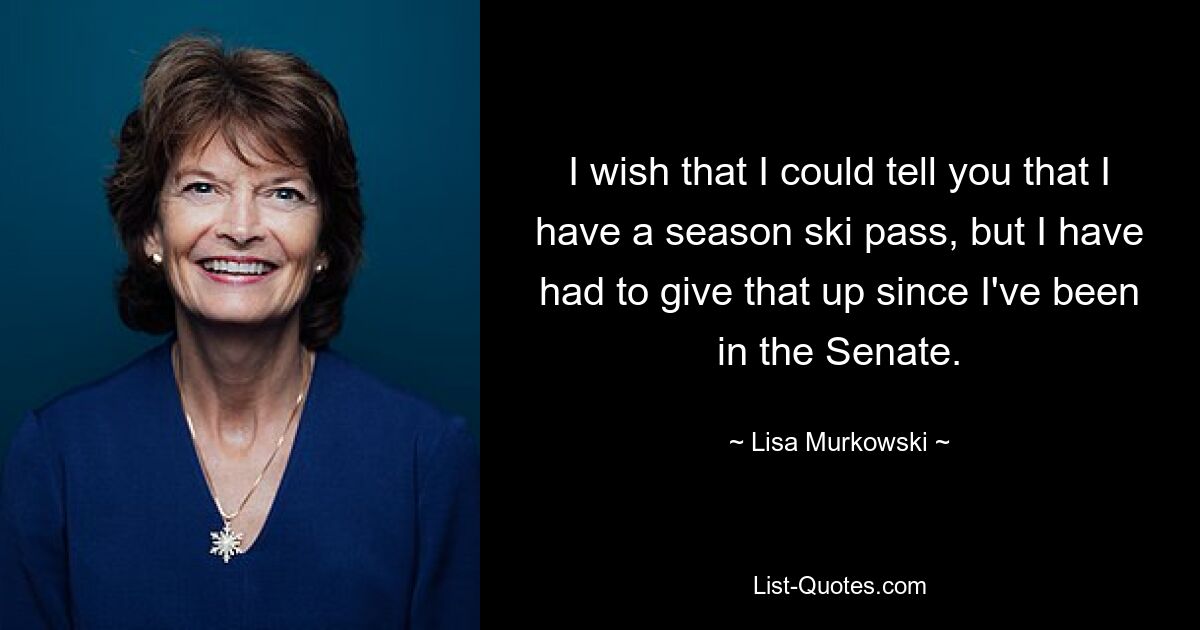 I wish that I could tell you that I have a season ski pass, but I have had to give that up since I've been in the Senate. — © Lisa Murkowski